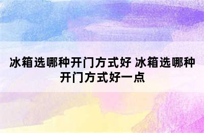 冰箱选哪种开门方式好 冰箱选哪种开门方式好一点